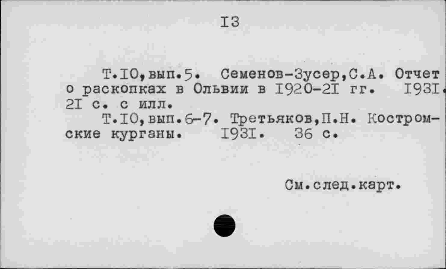 ﻿ІЗ
Т.10,вып.5. Семенов-Зусер,С.А. Отчет о раскопках в Ольвии в 1920-21 гг. 1931 21 с. с илл.
Т.ІО,вып.6-7. Третьяков,П.Н. Костромские курганы. 1931. 36 с.
См.след.карт.